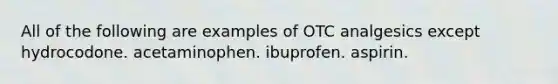 All of the following are examples of OTC analgesics except hydrocodone. acetaminophen. ibuprofen. aspirin.