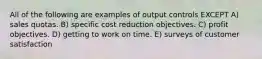 All of the following are examples of output controls EXCEPT A) sales quotas. B) specific cost reduction objectives. C) profit objectives. D) getting to work on time. E) surveys of customer satisfaction