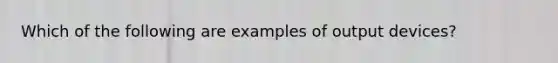 Which of the following are examples of output devices?