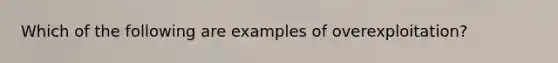 Which of the following are examples of overexploitation?