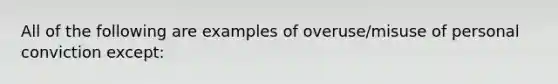 All of the following are examples of overuse/misuse of personal conviction except: