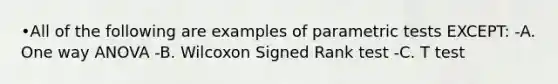 •All of the following are examples of parametric tests EXCEPT: -A. One way ANOVA -B. Wilcoxon Signed Rank test -C. T test