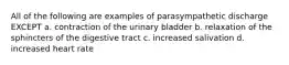 All of the following are examples of parasympathetic discharge EXCEPT a. contraction of the urinary bladder b. relaxation of the sphincters of the digestive tract c. increased salivation d. increased heart rate