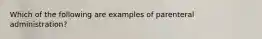 Which of the following are examples of parenteral administration?