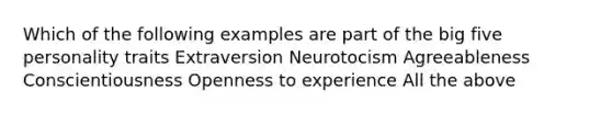 Which of the following examples are part of the big five personality traits Extraversion Neurotocism Agreeableness Conscientiousness Openness to experience All the above