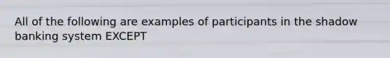 All of the following are examples of participants in the shadow banking system EXCEPT