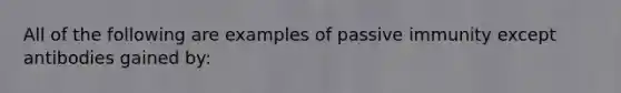 All of the following are examples of passive immunity except antibodies gained by: