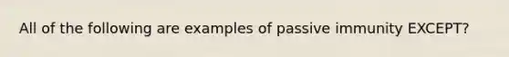 All of the following are examples of passive immunity EXCEPT?