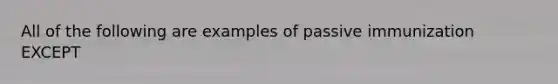 All of the following are examples of passive immunization EXCEPT