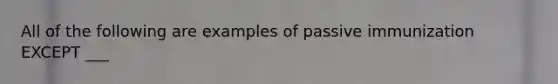 All of the following are examples of passive immunization EXCEPT ___