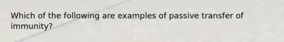 Which of the following are examples of passive transfer of immunity?