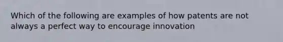 Which of the following are examples of how patents are not always a perfect way to encourage innovation