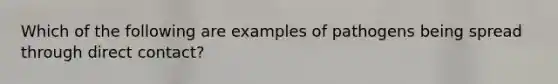 ​Which of the following are examples of pathogens being spread through direct contact?