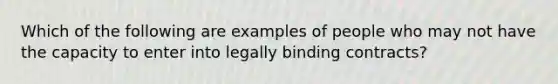 Which of the following are examples of people who may not have the capacity to enter into legally binding contracts?