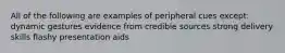 All of the following are examples of peripheral cues except: dynamic gestures evidence from credible sources strong delivery skills flashy presentation aids