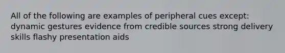 All of the following are examples of peripheral cues except: dynamic gestures evidence from credible sources strong delivery skills flashy presentation aids