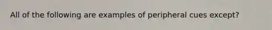 All of the following are examples of peripheral cues except?