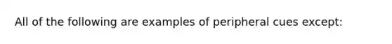 All of the following are examples of peripheral cues except: