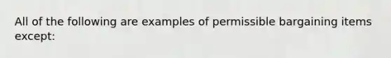 All of the following are examples of permissible bargaining items except: