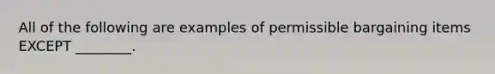 All of the following are examples of permissible bargaining items EXCEPT ________.