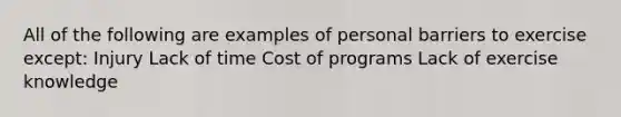 All of the following are examples of personal barriers to exercise except: Injury Lack of time Cost of programs Lack of exercise knowledge