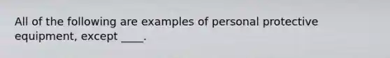 All of the following are examples of personal protective equipment, except ____.