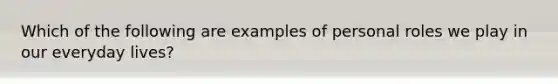 Which of the following are examples of personal roles we play in our everyday lives?