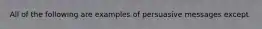 All of the following are examples of persuasive messages except