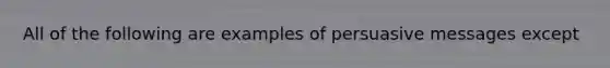 All of the following are examples of persuasive messages except