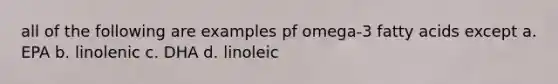 all of the following are examples pf omega-3 fatty acids except a. EPA b. linolenic c. DHA d. linoleic