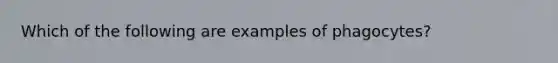 Which of the following are examples of phagocytes?