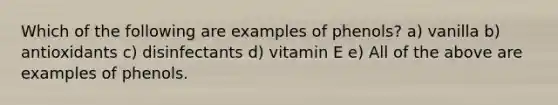 Which of the following are examples of phenols? a) vanilla b) antioxidants c) disinfectants d) vitamin E e) All of the above are examples of phenols.