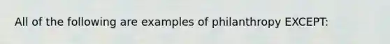 All of the following are examples of philanthropy EXCEPT: