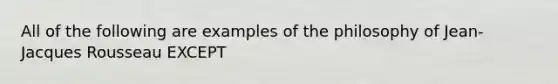 All of the following are examples of the philosophy of Jean-Jacques Rousseau EXCEPT