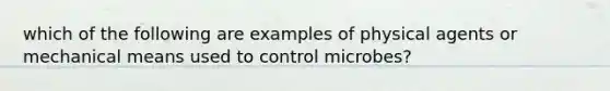 which of the following are examples of physical agents or mechanical means used to control microbes?