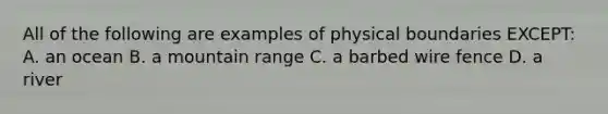 All of the following are examples of physical boundaries EXCEPT: A. an ocean B. a mountain range C. a barbed wire fence D. a river