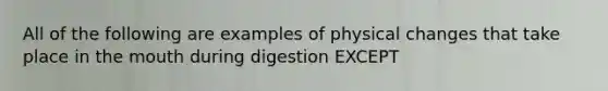 All of the following are examples of physical changes that take place in the mouth during digestion EXCEPT