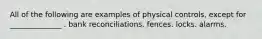 All of the following are examples of physical controls, except for ______________ . bank reconciliations. fences. locks. alarms.