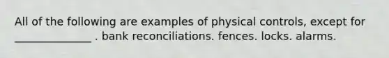 All of the following are examples of physical controls, except for ______________ . bank reconciliations. fences. locks. alarms.