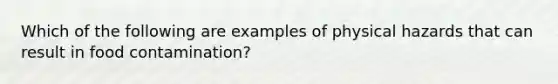 Which of the following are examples of physical hazards that can result in food contamination?