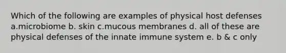 Which of the following are examples of physical host defenses a.microbiome b. skin c.mucous membranes d. all of these are physical defenses of the innate immune system e. b & c only