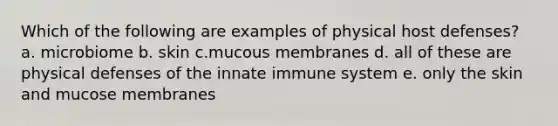 Which of the following are examples of physical host defenses? a. microbiome b. skin c.mucous membranes d. all of these are physical defenses of the innate immune system e. only the skin and mucose membranes