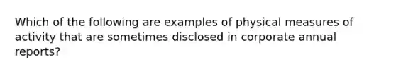 Which of the following are examples of physical measures of activity that are sometimes disclosed in corporate annual reports?