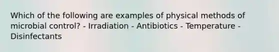 Which of the following are examples of physical methods of microbial control? - Irradiation - Antibiotics - Temperature - Disinfectants