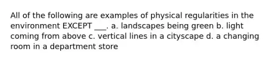 All of the following are examples of physical regularities in the environment EXCEPT ___. a. landscapes being green b. light coming from above c. vertical lines in a cityscape d. a changing room in a department store