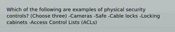 Which of the following are examples of physical security controls? (Choose three) -Cameras -Safe -Cable locks -Locking cabinets -Access Control Lists (ACLs)