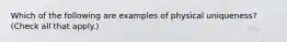 Which of the following are examples of physical uniqueness? (Check all that apply.)