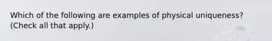 Which of the following are examples of physical uniqueness? (Check all that apply.)