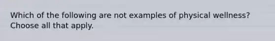 Which of the following are not examples of physical wellness? Choose all that apply.