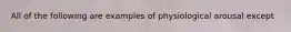 All of the following are examples of physiological arousal except